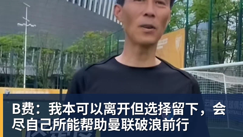 mk体育B费：我本可以离开但选择留下，会尽自己所能帮助曼联破浪前行